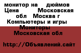 монитор на 15 дюймов › Цена ­ 500 - Московская обл., Москва г. Компьютеры и игры » Мониторы   . Московская обл.